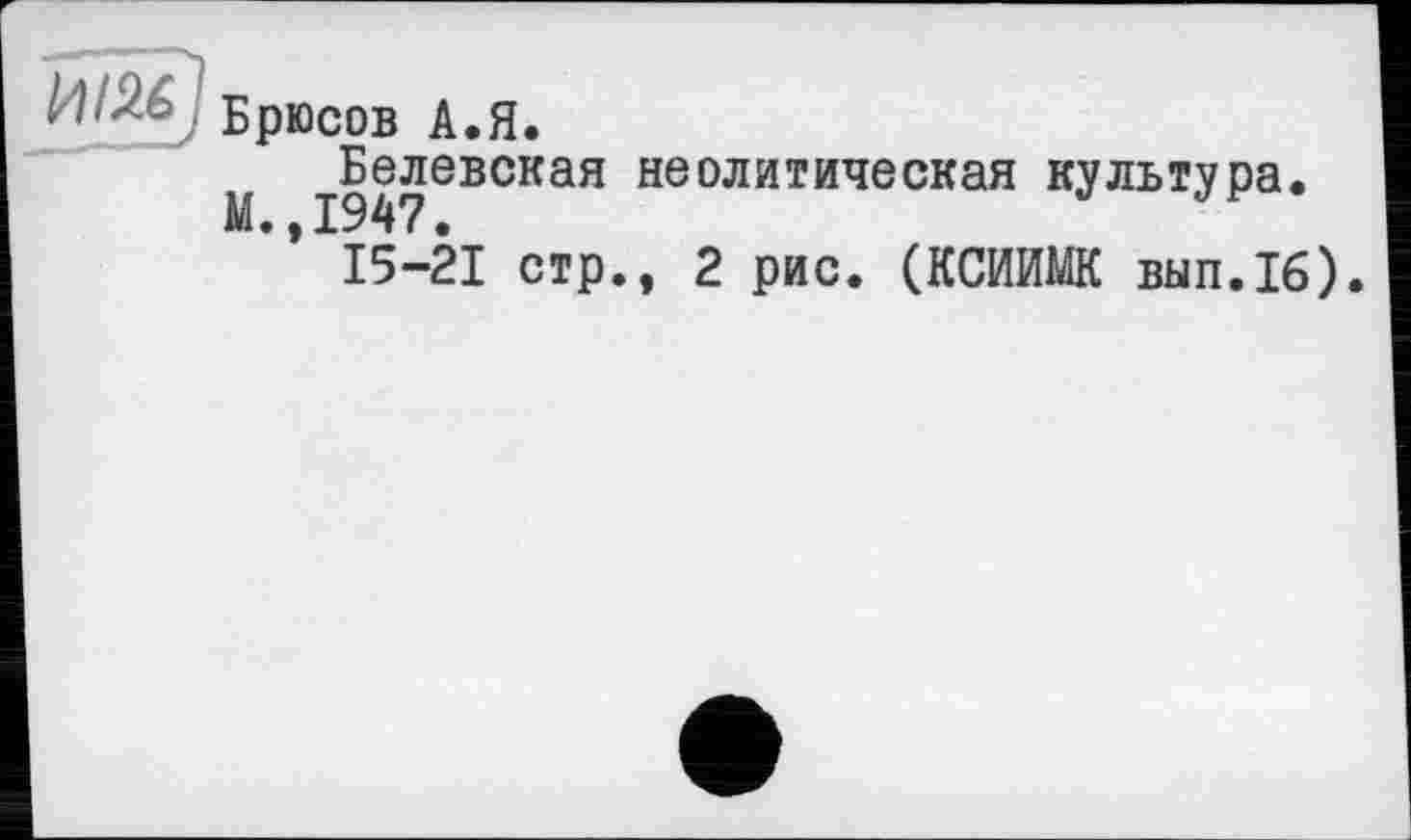 ﻿Брюсов А.Я.
Белевская неолитическая культура.
М. ,1947.
15-21 стр., 2 рис. (КСИИМК вып.16).